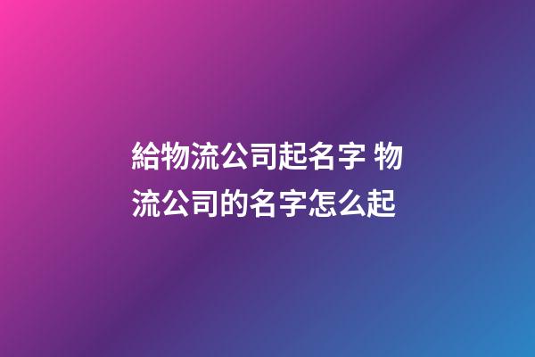 給物流公司起名字 物流公司的名字怎么起-第1張-公司起名-玄機派